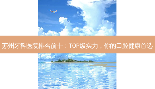 苏州牙科医院排名前十:TOP级实力,你的口腔健康首选-第1张图片-南山整形网 苏州牙科医院排名前十:TOP级实力,你的口腔健康首选-第1张图片-南山整形网