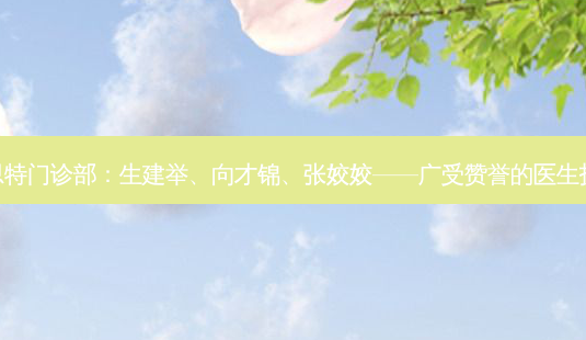 株洲爱思特门诊部:生建举、向才锦、张姣姣——广受赞誉的医生技术团队-第1张图片-南山整形网 株洲爱思特门诊部:生建举、向才锦、张姣姣——广受赞誉的医生技术团队-第1张图片-南山整形网