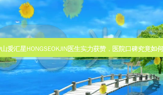 中山爱汇星HONGSEOKJIN医生实力获赞,医院口碑究竟如何?-第1张图片-南山整形网 中山爱汇星HONGSEOKJIN医生实力获赞,医院口碑究竟如何?-第1张图片-南山整形网