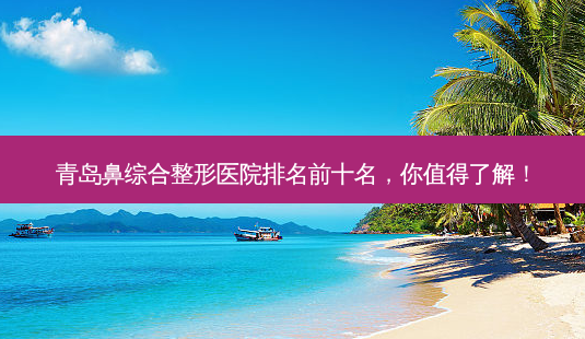 青岛鼻综合整形医院排名前十名,你值得了解!-第1张图片-南山整形网 青岛鼻综合整形医院排名前十名,你值得了解!-第1张图片-南山整形网