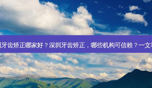 深圳牙齿矫正哪家好?深圳牙齿矫正,哪些机构可信赖?一文看懂-第1张图片-南山整形网 深圳牙齿矫正哪家好?深圳牙齿矫正,哪些机构可信赖?一文看懂-第1张图片-南山整形网