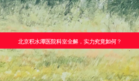 北京积水潭医院科室全解,实力究竟如何?-第1张图片-南山整形网 北京积水潭医院科室全解,实力究竟如何?-第1张图片-南山整形网
