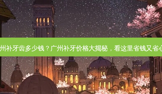 广州补牙齿多少钱?广州补牙价格大揭秘,看这里省钱又省心!-第1张图片-南山整形网 广州补牙齿多少钱?广州补牙价格大揭秘,看这里省钱又省心!-第1张图片-南山整形网