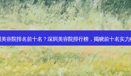 深圳美容院排名前十名?深圳美容院排行榜,揭晓前十名实力机构-第1张图片-南山整形网 深圳美容院排名前十名?深圳美容院排行榜,揭晓前十名实力机构-第1张图片-南山整形网