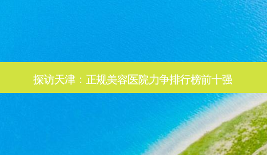 探访天津:正规美容医院力争排行榜前十强-第1张图片-南山整形网 探访天津:正规美容医院力争排行榜前十强-第1张图片-南山整形网
