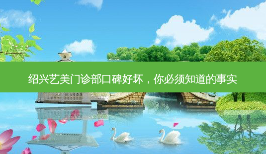绍兴艺美门诊部口碑好坏,你必须知道的事实-第1张图片-南山整形网 绍兴艺美门诊部口碑好坏,你必须知道的事实-第1张图片-南山整形网