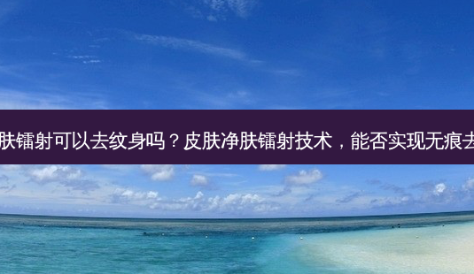 皮肤净肤镭射可以去纹身吗?皮肤净肤镭射技术,能否实现无痕去纹身?-第1张图片-南山整形网 皮肤净肤镭射可以去纹身吗?皮肤净肤镭射技术,能否实现无痕去纹身?-第1张图片-南山整形网