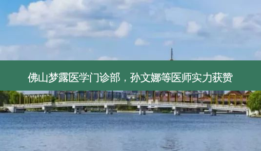 佛山梦露医学门诊部,孙文娜等医师实力获赞-第1张图片-南山整形网 佛山梦露医学门诊部,孙文娜等医师实力获赞-第1张图片-南山整形网
