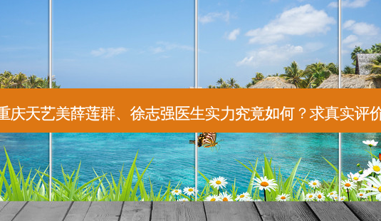 重庆天艺美薛莲群、徐志强医生实力究竟如何?求真实评价-第1张图片-南山整形网 重庆天艺美薛莲群、徐志强医生实力究竟如何?求真实评价-第1张图片-南山整形网