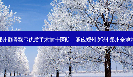 郑州颧骨颧弓优质手术前十医院,照应郑州|郑州|郑州全地域-第1张图片-南山整形网 郑州颧骨颧弓优质手术前十医院,照应郑州|郑州|郑州全地域-第1张图片-南山整形网
