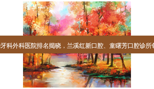 金华牙科外科医院排名揭晓,兰溪红新口腔、童曙芳口腔诊所领跑!-第1张图片-南山整形网 金华牙科外科医院排名揭晓,兰溪红新口腔、童曙芳口腔诊所领跑!-第1张图片-南山整形网