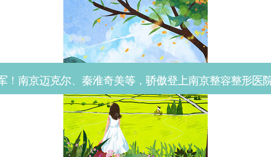 三甲领军!南京迈克尔、秦淮奇美等,骄傲登上南京整容整形医院排名榜-第1张图片-南山整形网 三甲领军!南京迈克尔、秦淮奇美等,骄傲登上南京整容整形医院排名榜-第1张图片-南山整形网