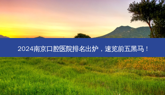 2024南京口腔医院排名出炉,速览前五黑马!-第1张图片-南山整形网 2024南京口腔医院排名出炉,速览前五黑马!-第1张图片-南山整形网