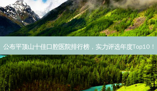 公布平顶山十佳口腔医院排行榜,实力评选年度Top10!-第1张图片-南山整形网 公布平顶山十佳口腔医院排行榜,实力评选年度Top10!-第1张图片-南山整形网