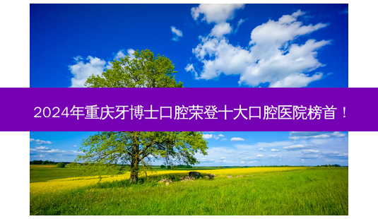 2024年重庆牙博士口腔荣登十大口腔医院榜首!-第1张图片-南山整形网 2024年重庆牙博士口腔荣登十大口腔医院榜首!-第1张图片-南山整形网