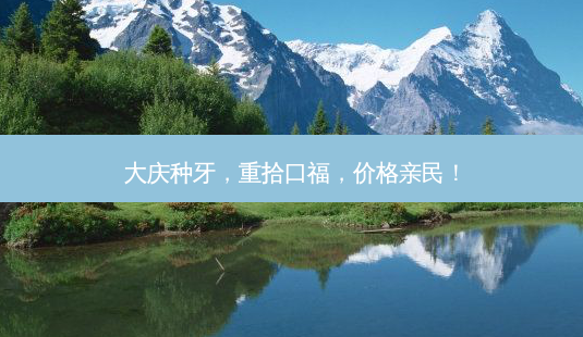 大庆种牙,重拾口福,价格亲民!-第1张图片-南山整形网 大庆种牙,重拾口福,价格亲民!-第1张图片-南山整形网