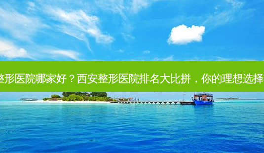 西安的整形医院哪家好?西安整形医院排名大比拼,你的理想选择在这里!-第1张图片-南山整形网 西安的整形医院哪家好?西安整形医院排名大比拼,你的理想选择在这里!-第1张图片-南山整形网