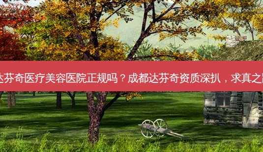 成都达芬奇医疗美容医院正规吗?成都达芬奇资质深扒,求真之路吗?-第1张图片-南山整形网 成都达芬奇医疗美容医院正规吗?成都达芬奇资质深扒,求真之路吗?-第1张图片-南山整形网