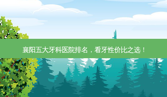 襄阳五大牙科医院排名,看牙性价比之选!-第1张图片-南山整形网 襄阳五大牙科医院排名,看牙性价比之选!-第1张图片-南山整形网