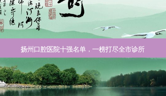 扬州口腔医院十强名单,一榜打尽全市诊所-第1张图片-南山整形网 扬州口腔医院十强名单,一榜打尽全市诊所-第1张图片-南山整形网
