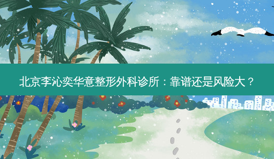 北京李沁奕华意整形外科诊所:靠谱还是风险大?-第1张图片-南山整形网 北京李沁奕华意整形外科诊所:靠谱还是风险大?-第1张图片-南山整形网