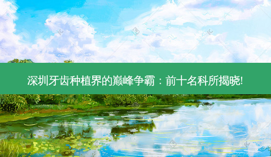 深圳牙齿种植界的巅峰争霸:前十名科所揭晓!-第1张图片-南山整形网 深圳牙齿种植界的巅峰争霸:前十名科所揭晓!-第1张图片-南山整形网