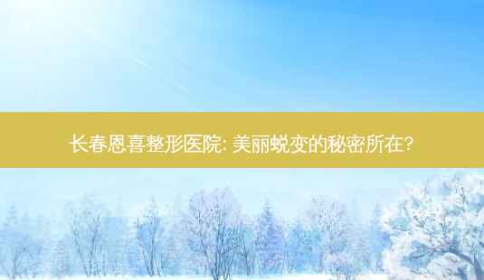 长春恩喜整形医院: 美丽蜕变的秘密所在?-第1张图片-南山整形网 长春恩喜整形医院: 美丽蜕变的秘密所在?-第1张图片-南山整形网