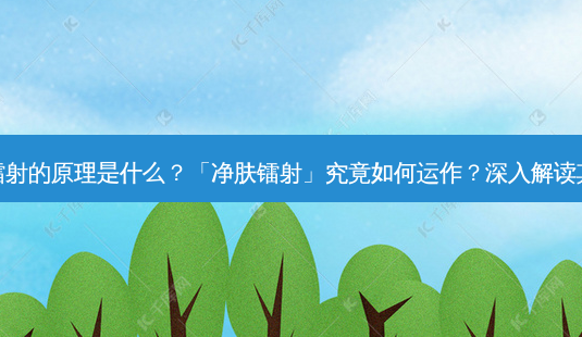 净肤镭射的原理是什么?「净肤镭射」究竟如何运作?深入解读其原理-第1张图片-南山整形网 净肤镭射的原理是什么?「净肤镭射」究竟如何运作?深入解读其原理-第1张图片-南山整形网
