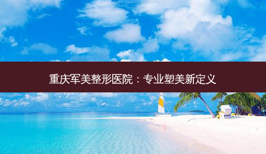 重庆军美整形医院:专业塑美新定义-第1张图片-南山整形网 重庆军美整形医院:专业塑美新定义-第1张图片-南山整形网
