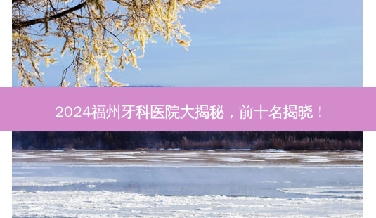 2024福州牙科医院大揭秘,前十名揭晓!-第1张图片-南山整形网 2024福州牙科医院大揭秘,前十名揭晓!-第1张图片-南山整形网