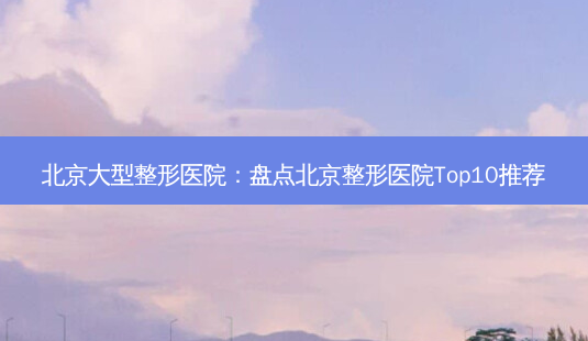 北京大型整形医院:盘点北京整形医院Top10推荐-第1张图片-南山整形网 北京大型整形医院:盘点北京整形医院Top10推荐-第1张图片-南山整形网