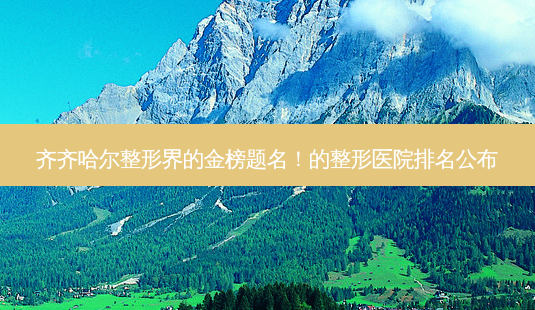 齐齐哈尔整形界的金榜题名!的整形医院排名公布-第1张图片-南山整形网 齐齐哈尔整形界的金榜题名!的整形医院排名公布-第1张图片-南山整形网