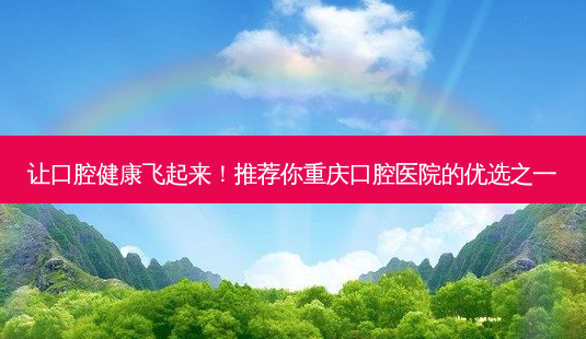 让口腔健康飞起来！推荐你重庆口腔医院的优选之一-第1张图片-南山整形网