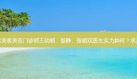 黄石德尔美客美亚门诊部王幼明、彭静、张明双医生实力如何?求真实评价-第1张图片-南山整形网 黄石德尔美客美亚门诊部王幼明、彭静、张明双医生实力如何?求真实评价-第1张图片-南山整形网