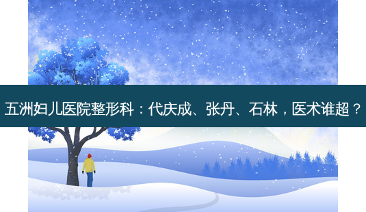 五洲妇儿医院整形科:代庆成、张丹、石林,医术谁超?-第1张图片-南山整形网 五洲妇儿医院整形科:代庆成、张丹、石林,医术谁超?-第1张图片-南山整形网