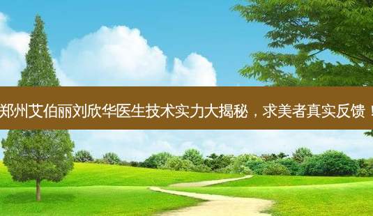 郑州艾伯丽刘欣华医生技术实力大揭秘,求美者真实反馈!-第1张图片-南山整形网 郑州艾伯丽刘欣华医生技术实力大揭秘,求美者真实反馈!-第1张图片-南山整形网