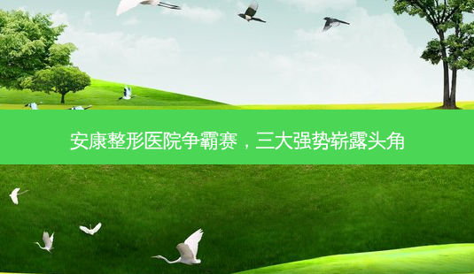 安康整形医院争霸赛,三大强势崭露头角-第1张图片-南山整形网 安康整形医院争霸赛,三大强势崭露头角-第1张图片-南山整形网