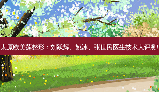 太原欧美莲整形:刘跃辉、姚冰、张世民医生技术大评测!-第1张图片-南山整形网 太原欧美莲整形:刘跃辉、姚冰、张世民医生技术大评测!-第1张图片-南山整形网