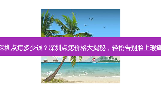 深圳点痣多少钱?深圳点痣价格大揭秘,轻松告别脸上瑕疵-第1张图片-南山整形网 深圳点痣多少钱?深圳点痣价格大揭秘,轻松告别脸上瑕疵-第1张图片-南山整形网