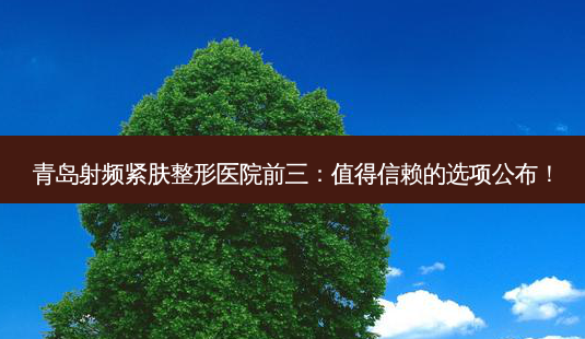 青岛射频紧肤整形医院前三:值得信赖的选项公布!-第1张图片-南山整形网 青岛射频紧肤整形医院前三:值得信赖的选项公布!-第1张图片-南山整形网