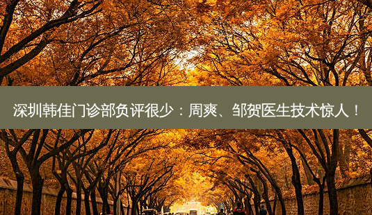 深圳韩佳门诊部负评很少:周爽、邹贺医生技术惊人!-第1张图片-南山整形网 深圳韩佳门诊部负评很少:周爽、邹贺医生技术惊人!-第1张图片-南山整形网