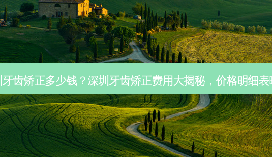 深圳牙齿矫正多少钱?深圳牙齿矫正费用大揭秘,价格明细表曝光-第1张图片-南山整形网 深圳牙齿矫正多少钱?深圳牙齿矫正费用大揭秘,价格明细表曝光-第1张图片-南山整形网