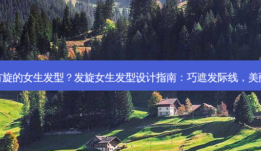 发际线有旋的女生发型?发旋女生发型设计指南:巧遮发际线,美丽大变身-第1张图片-南山整形网 发际线有旋的女生发型?发旋女生发型设计指南:巧遮发际线,美丽大变身-第1张图片-南山整形网