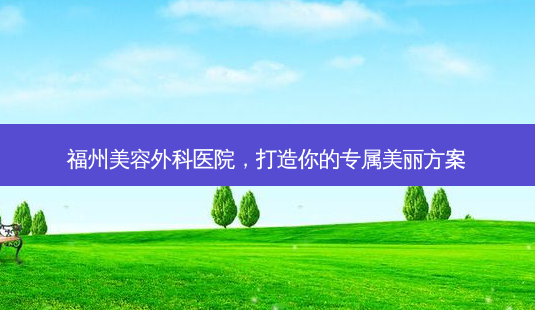 福州美容外科医院,打造你的专属美丽方案-第1张图片-南山整形网 福州美容外科医院,打造你的专属美丽方案-第1张图片-南山整形网