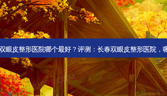 长春双眼皮整形医院哪个 *** ?评测:长春双眼皮整形医院,哪个?-第1张图片-南山整形网 长春双眼皮整形医院哪个 *** ?评测:长春双眼皮整形医院,哪个?-第1张图片-南山整形网