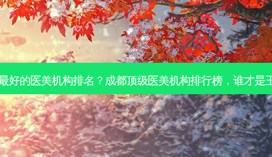 成都 *** 的医美机构排名?成都 *** 医美机构排行榜,谁才是王者?-第1张图片-南山整形网 成都 *** 的医美机构排名?成都 *** 医美机构排行榜,谁才是王者?-第1张图片-南山整形网