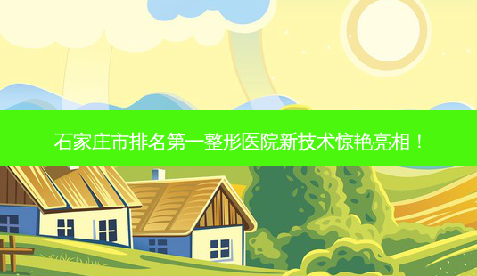 石家庄市 *** 整形医院新技术惊艳亮相!-第1张图片-南山整形网 石家庄市 *** 整形医院新技术惊艳亮相!-第1张图片-南山整形网