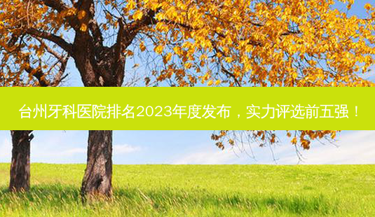 台州牙科医院排名2023年度发布,实力评选前五强!-第1张图片-南山整形网 台州牙科医院排名2023年度发布,实力评选前五强!-第1张图片-南山整形网