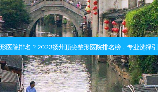 扬州整形医院排名?2023扬州 *** 整形医院排名榜,专业选择引领美丽-第1张图片-南山整形网 扬州整形医院排名?2023扬州 *** 整形医院排名榜,专业选择引领美丽-第1张图片-南山整形网
