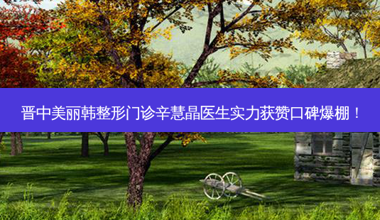 晋中美丽韩整形门诊辛慧晶医生实力获赞口碑爆棚!-第1张图片-南山整形网 晋中美丽韩整形门诊辛慧晶医生实力获赞口碑爆棚!-第1张图片-南山整形网